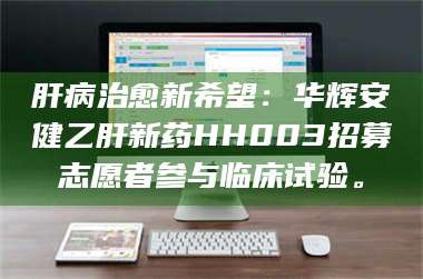鞍山肝病治愈新希望：华辉安健乙肝新药HH003招募志愿者参与临床试验。 第1张