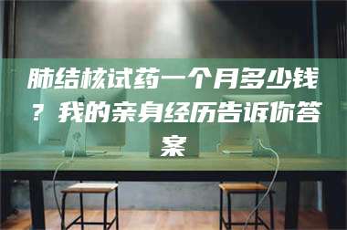 鞍山肺结核试药一个月多少钱？我的亲身经历告诉你答案 第1张
