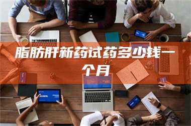 鞍山脂肪肝新药试药多少钱一个月 第1张
