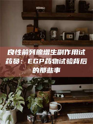 鞍山良性前列腺增生副作用试药员：EGP药物试验背后的那些事 第1张