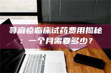 鞍山荨麻疹临床试药费用揭秘：一个月需要多少？ 第1张