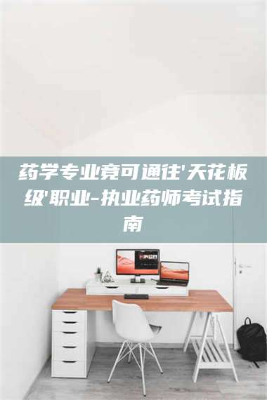 鞍山药学专业竟可通往'天花板级'职业-执业药师考试指南 第1张