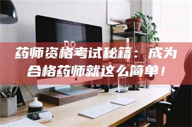 鞍山药师资格考试秘籍：成为合格药师就这么简单！ 第1张