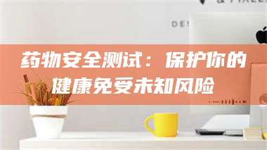 鞍山药物安全测试：保护你的健康免受未知风险 第1张