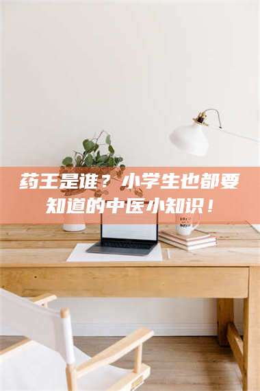 鞍山药王是谁?小学生也都要知道的中医小知识! 第1张 鞍山药王是谁?小学生也都要知道的中医小知识! 第1张