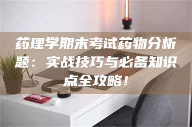 鞍山药理学期末考试药物分析题：实战技巧与必备知识点全攻略！ 第1张