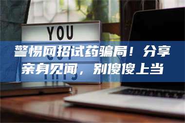 鞍山警惕网招试药骗局！分享亲身见闻，别傻傻上当 第1张