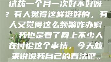鞍山试药一个月一次好不好呀？有人觉得这样挺好的，有人又觉得这么频繁咋办啊。我也是看了网上不少人在讨论这个事情，今天就来说说我自己的看法吧。 第1张