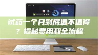 鞍山试药一个月到底值不值得？揭秘费用和全流程 第1张