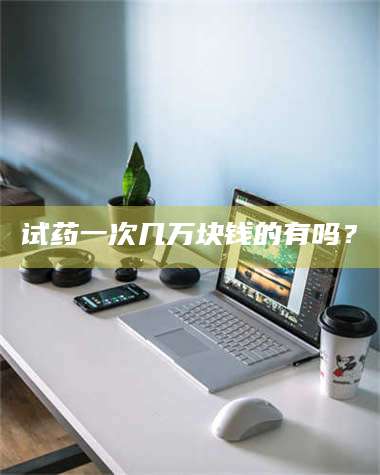鞍山试药一次几万块钱的有吗？ 第1张