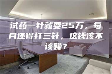 鞍山试药一针就要25万，每月还得打三针，这钱该不该赚？ 第1张