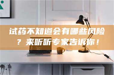 鞍山试药不知道会有哪些风险？来听听专家告诉你！ 第1张