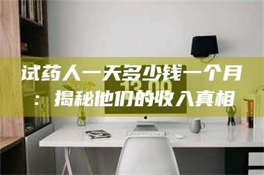 鞍山试药人一天多少钱一个月：揭秘他们的收入真相 第1张