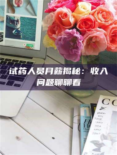 鞍山试药人员月薪揭秘：收入问题聊聊看 第1张