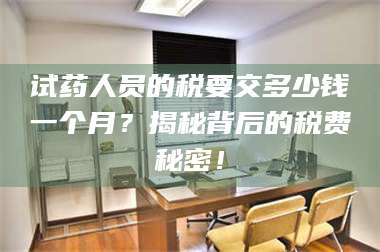 鞍山试药人员的税要交多少钱一个月?揭秘背后的税费秘密! 第1张 鞍山试药人员的税要交多少钱一个月?揭秘背后的税费秘密! 第1张