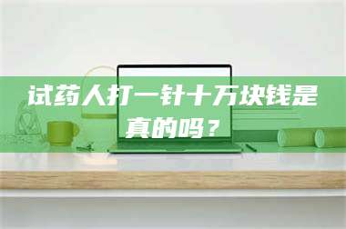 鞍山试药人打一针十万块钱是真的吗? 第1张 鞍山试药人打一针十万块钱是真的吗? 第1张