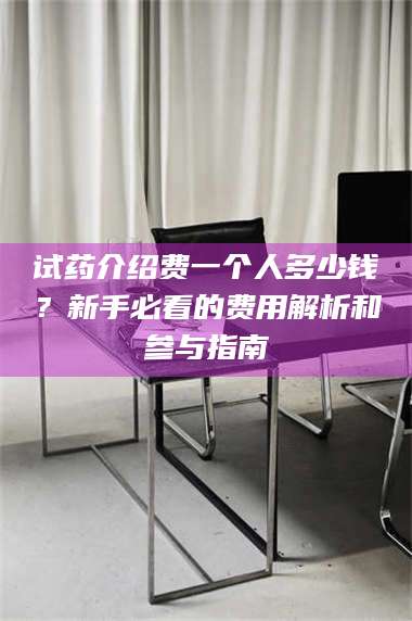鞍山试药介绍费一个人多少钱？新手必看的费用解析和参与指南 第1张