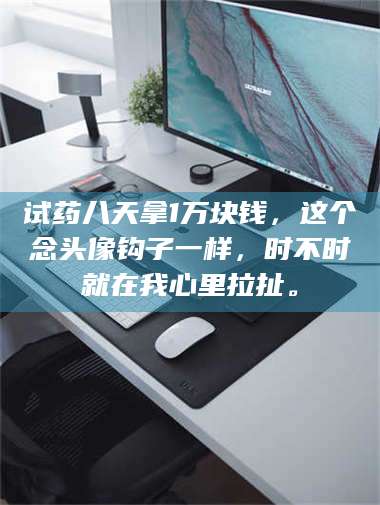 鞍山试药八天拿1万块钱，这个念头像钩子一样，时不时就在我心里拉扯。 第1张