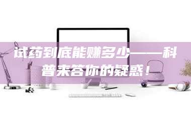 鞍山试药到底能赚多少——科普来答你的疑惑！ 第1张