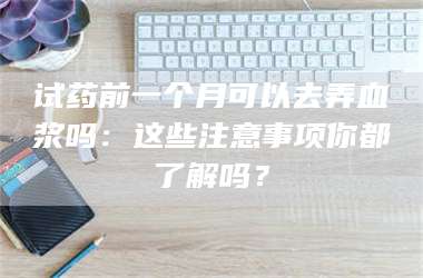 鞍山试药前一个月可以去弄血浆吗：这些注意事项你都了解吗？ 第1张