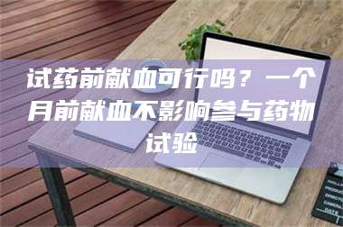 鞍山试药前献血可行吗？一个月前献血不影响参与药物试验 第1张