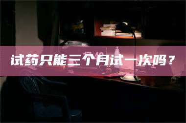 鞍山试药只能三个月试一次吗？ 第1张