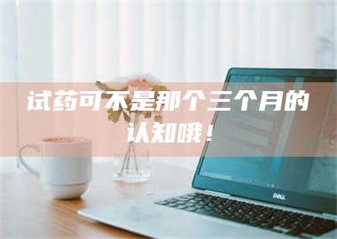 鞍山试药可不是那个三个月的认知哦！ 第1张