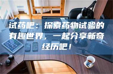 鞍山试药吧：探索药物试验的有趣世界，一起分享新奇经历吧！ 第1张