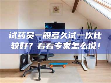 鞍山试药员一般多久试一次比较好？看看专家怎么说！ 第1张