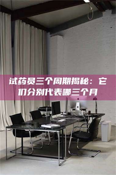 鞍山试药员三个周期揭秘：它们分别代表哪三个月 第1张