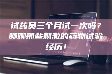 鞍山试药员三个月试一次吗?聊聊那些刺激的药物试验经历! 第1张 鞍山试药员三个月试一次吗?聊聊那些刺激的药物试验经历! 第1张