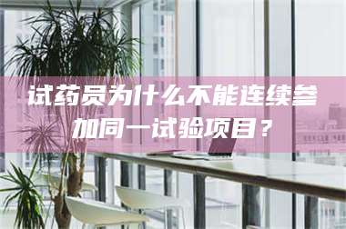 鞍山试药员为什么不能连续参加同一试验项目？ 第1张