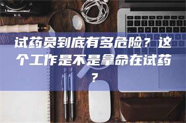 鞍山试药员到底有多危险？这个工作是不是拿命在试药？ 第1张