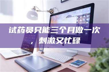 鞍山试药员只能三个月做一次，刺激又忙碌 第1张