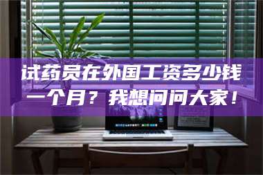 鞍山试药员在外国工资多少钱一个月？我想问问大家！ 第1张