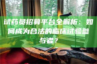 鞍山试药员招募平台全解析：如何成为合法的临床试验参与者？ 第1张