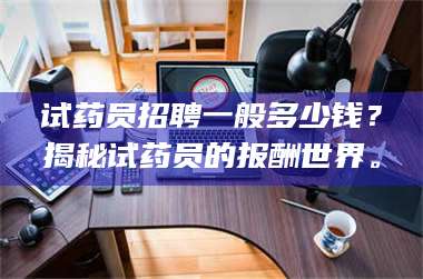 鞍山试药员招聘一般多少钱？揭秘试药员的报酬世界。 第1张