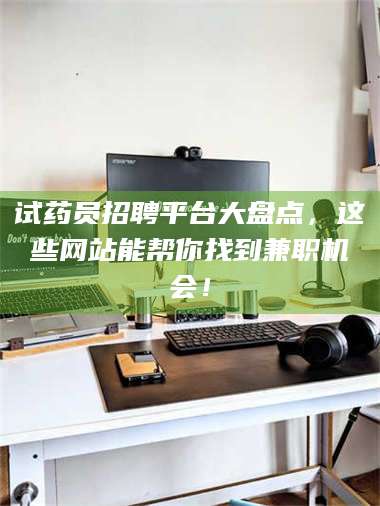 鞍山试药员招聘平台大盘点,这些网站能帮你找到兼职机会! 第1张 鞍山试药员招聘平台大盘点,这些网站能帮你找到兼职机会! 第1张