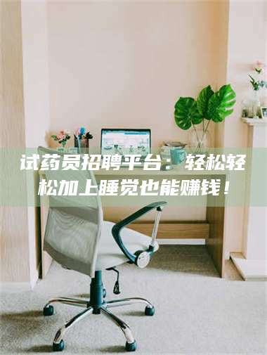 鞍山试药员招聘平台：轻松轻松加上睡觉也能赚钱！ 第1张