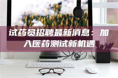 鞍山试药员招聘最新消息：加入医药测试新机遇 第1张
