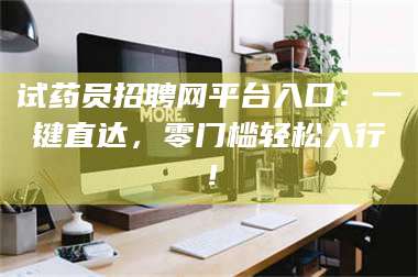 鞍山试药员招聘网平台入口：一键直达，零门槛轻松入行！ 第1张