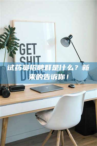 鞍山试药员招聘群是什么？新来的告诉你！ 第1张
