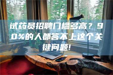 鞍山试药员招聘门槛多高？90%的人都答不上这个关键问题! 第1张