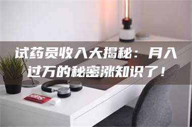 鞍山试药员收入大揭秘：月入过万的秘密涨知识了！ 第1张