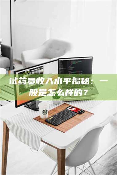 鞍山试药员收入水平揭秘：一般是怎么样的？ 第1张