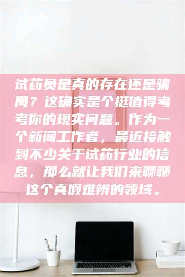 鞍山试药员是真的存在还是骗局？这确实是个挺值得考考你的现实问题。作为一个新闻工作者，最近接触到不少关于试药行业的信息，那么就让我们来聊聊这个真假难辨的领域。 第1张
