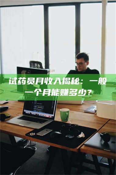 鞍山试药员月收入揭秘：一般一个月能赚多少？ 第1张