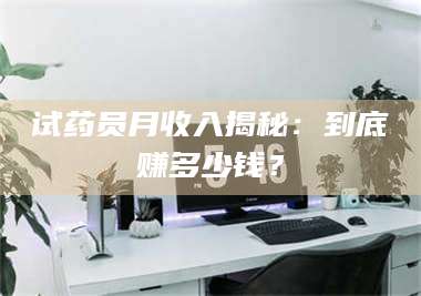 鞍山试药员月收入揭秘：到底赚多少钱？ 第1张