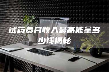 鞍山试药员月收入最高能拿多少钱揭秘 第1张