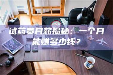 鞍山试药员月薪揭秘：一个月能赚多少钱？ 第1张